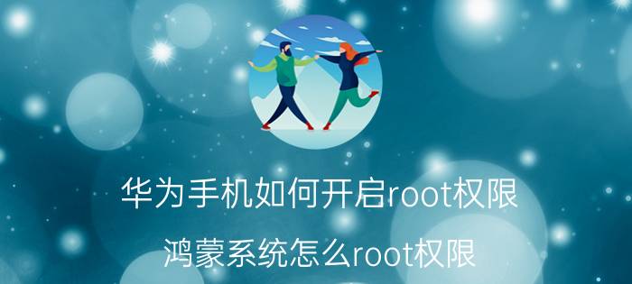 华为手机如何开启root权限 鸿蒙系统怎么root权限？